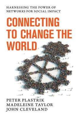 Connecting to Change the World: Harnessing the Power of Networks for Social Impact by Plastrik, Peter