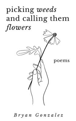 Picking Weeds and Calling Them Flowers: A Collection of Poems by Gonzalez, Bryan