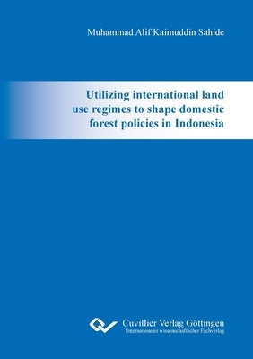 Utilizing international land use regimes to shape domestic forest policies in Indonesia by Sahide, Muhammad Alif Kaimuddin