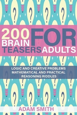 200 Brain Teasers For Adults: Logic and Creative Problems, Mathematical and Practical Reasoning Riddles by Smith, Adam