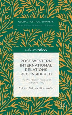 Post-Western International Relations Reconsidered: The Pre-Modern Politics of Gongsun Long by Shih, Chih-Yu