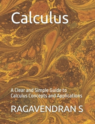 Calculus: A Clear and Simple Guide to Calculus Concepts and Applications by S, Ragavendran