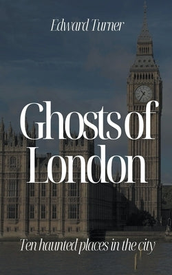 Ghosts of London: Ten Haunted Places in The City by Turner, Edward
