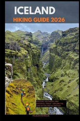 Iceland Hiking Guide 2026: Glaciers, Volcanoes, and Waterfall Trails - Explore the Land of Fire and Ice on Foot by Patricia, Felicia