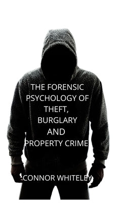 The Forensic Psychology of Theft, Burglary and Property Crime by Whiteley, Connor