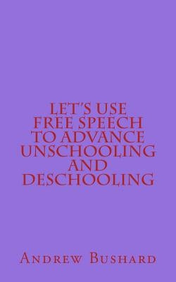 Let's Use Free Speech to Advance Unschooling and Deschooling by Bushard, Andrew