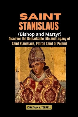 Saint Stanislaus (Bishop and Martyr): Discover the Remarkable Life and Legacy of Saint Stanislaus, Patron Saint of Poland by Terrell, Jonathan V.