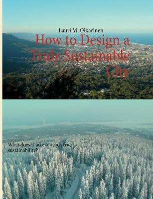 How to Design a Truly Sustainable City: What does it take to reach true sustainability? by Oikarinen, Lauri M.