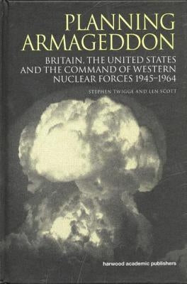 Planning Armageddon: Britain, the United States and the Command of Western Nuclear Forces, 1945-1964 by Scott, Len