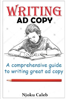 Writing Ad Copy: A comprehensive guide to writing great ad copy by Caleb, Njoku