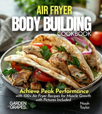 Air Fryer Bodybuilding Cookbook: Achieve Peak Performance with 100+ Air Fryer Recipes for Muscle Growth with Pictures Included by Taylor, Noah