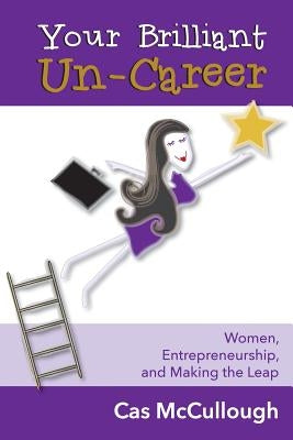 Your Brilliant Un-Career: Women, Entrepreneurship, and Making the Leap by McCullough, Cas