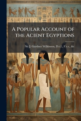 A Popular Account of the Acient Egyptions by J. Gardner Wilkinson, D. C. L. F. R. S.