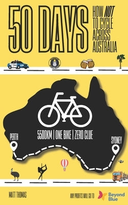 50 Days - How Not to Cycle Across Australia: An amateur bike-packing adventure from Sydney to Perth involving police, punctures, pole dancing classes by Thomas, Matt