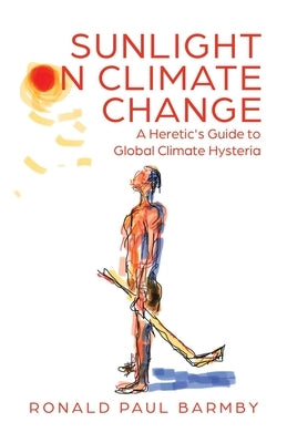 Sunlight on Climate Change: A Heretic's Guide to Global Climate Hysteria by Barmby, Ronald Paul