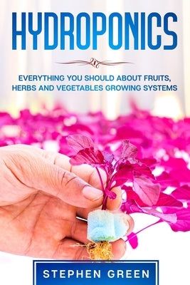 Hydroponics: Everything You Should about Fruits, Herbs and Vegetables Growing Systems by Green, Stephen