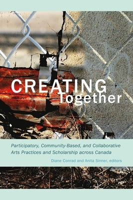 Creating Together: Participatory, Community-Based, and Collaborative Arts Practices and Scholarship Across Canada by Conrad, Diane