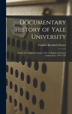 Documentary History of Yale University: Under the Original Charter of the Collegiate School of Connecticut, 1701-1745 by Dexter, Franklin Bowditch