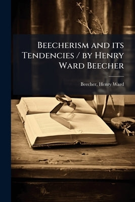 Beecherism and its Tendencies / by Henry Ward Beecher by Beecher, Henry Ward 1813-1887