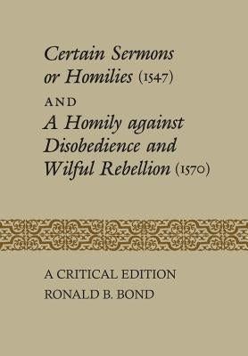 Certain Sermons or Homilies (1547) and a Homily against Disobedience and Wilful Rebellion (1570): A Critical Edition by Bond, Ronald B.