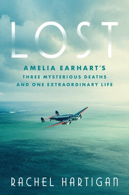 Lost: Amelia Earhart's Three Mysterious Deaths and One Extraordinary Life by Hartigan, Rachel