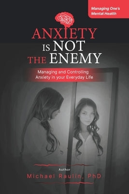 Anxiety is Not the Enemy: Managing and Controlling Anxiety in Your Everyday Life by Raulin, Michael