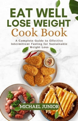 Eat Well Lose Weight Cook Book: A Complete Guide to Effective Intermittent Fasting for Sustainable Weight Loss. by Junior, Michael