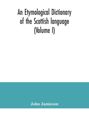 An etymological dictionary of the Scottish language (Volume I) by Jamieson, John