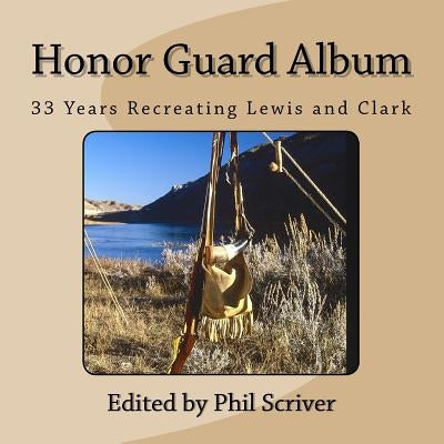 Honor Guard Album: 33 Years Recreating Lewis and Clark by Scriver, Phil
