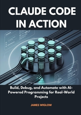 Claude Code in Action: Build, Debug, and Automate with AI-Powered Programming for Real-World Projects by Wiglow, James