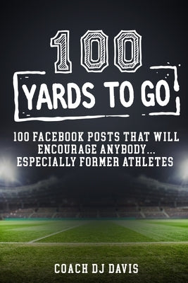 100 Yards To Go: 100 Facebook Posts That Will Encourage Anybody, Especially Former Athletes by Davis, Dejaneiro