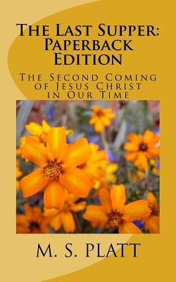The Last Supper: Paperback Edition: The Second Coming of Jesus Christ in Our Time by Platt, M. S.