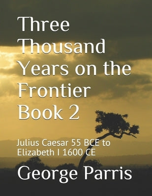 Three Thousand Years on the Frontier Book 2: Julius Caesar 55 BCE to Elizabeth I 1600 CE by Parris, George E.