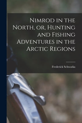 Nimrod in the North, or, Hunting and Fishing Adventures in the Arctic Regions [microform] by Schwatka, Frederick 1849-1892