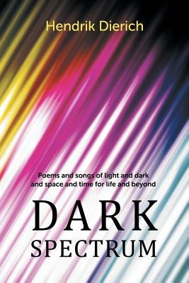 Dark Spectrum: Poems and Songs of Light and Dark and Space and Time for Life and Beyond by Dierich, Hendrik