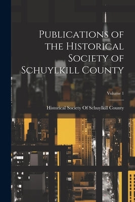 Publications of the Historical Society of Schuylkill County; Volume 1 by Historical Society of Schuylkill County