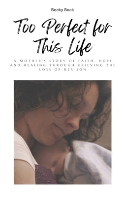 Too Perfect for This Life: A Mother's Story of Faith, Hope and Healing Through Grieving the Loss of Her Son by Beck, Becky