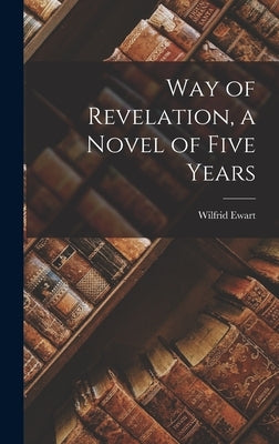 Way of Revelation, a Novel of Five Years by Ewart, Wilfrid