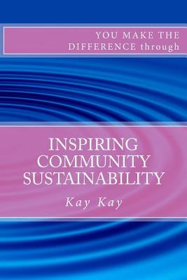Inspiring Community Sustainability: You Make the Difference through by Kay, Kay