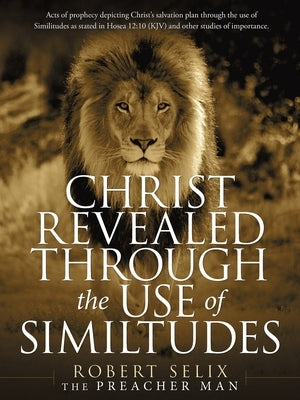 Christ Revealed Through the Use of Similtudes: Acts of Prophecy Depicting Christ's Salvation Plan Through the Use of Similitudes as Stated in Hosea 12 by Selix, Robert