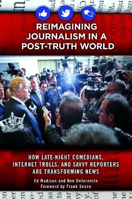 Reimagining Journalism in a Post-Truth World: How Late-Night Comedians, Internet Trolls, and Savvy Reporters Are Transforming News by Madison, Ed