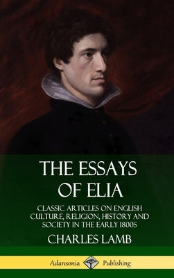 The Essays of Elia: Classic Articles on English Culture, Religion, History and Society in the early 1800s (Hardcover) by Lamb, Charles