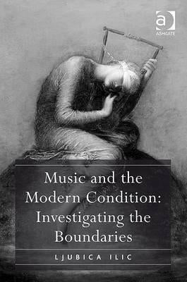 Music and the Modern Condition: Investigating the Boundaries by ILIC, Ljubica