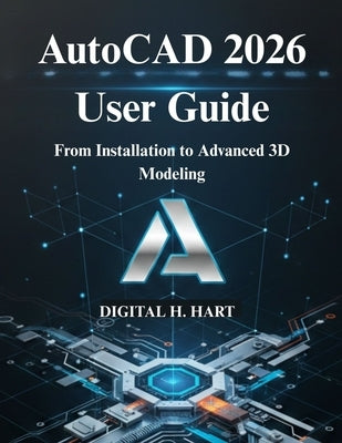 AutoCAD 2026 User Guide: From Installation to Advanced 3D Modeling by H. Hart, Digital