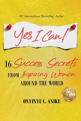 Yes I Can!: 16 Success Secrets of Inspiring Women from Around the World by Anike, Onyinye C.