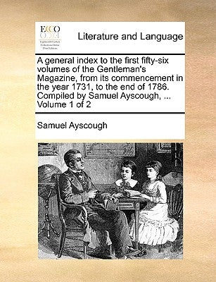 A general index to the first fifty-six volumes of the Gentleman's Magazine, from its commencement in the year 1731, to the end of 1786. Compiled by Sa by Ayscough, Samuel