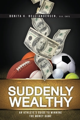 Suddenly Wealthy: An Athlete's Guide to Winning the Money Game by Bell-Andersen, Bonita K.