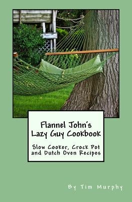 Flannel John's Lazy Guy Cookbook: Slow Cooker, Crock Pot and Dutch Oven Recipes by Murphy, Tim