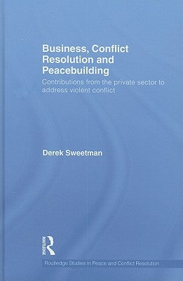Business, Conflict Resolution and Peacebuilding: Contributions from the private sector to address violent conflict by Sweetman, Derek