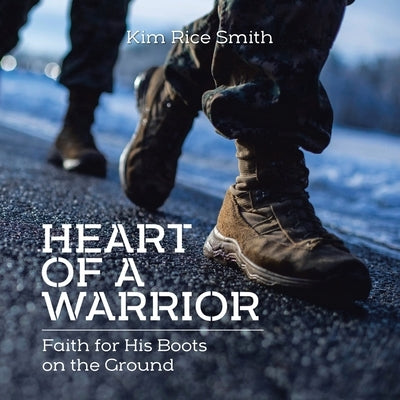 Heart of a Warrior: Faith for His Boots on the Ground by Rice Smith, Kim